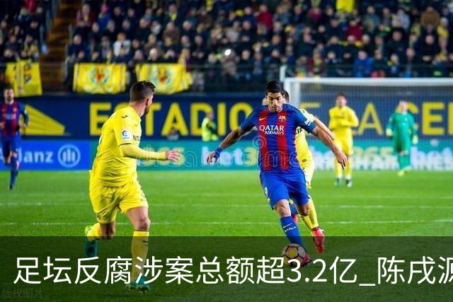足坛反腐涉案总额超3.2亿 陈戌源李铁2人达2亿