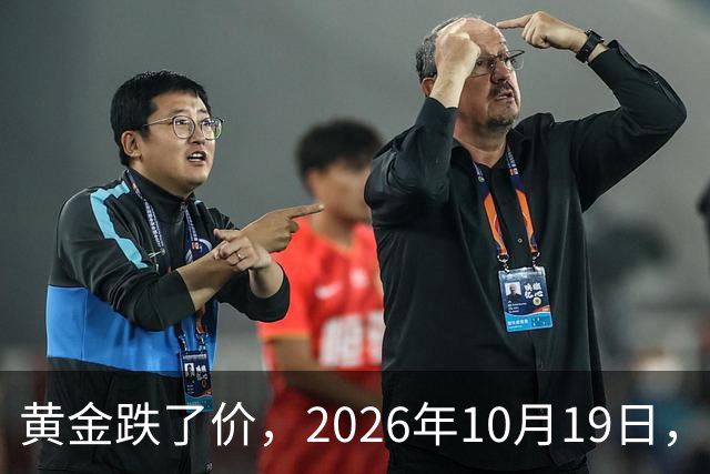 黄金跌了价，2026年10月19日，中国黄金最新价格，人民币黄金最新价格
