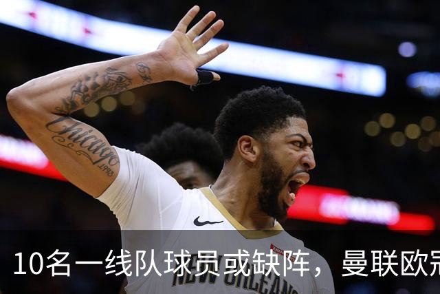10名一线队球员或缺阵，曼联欧冠客场先愁人手